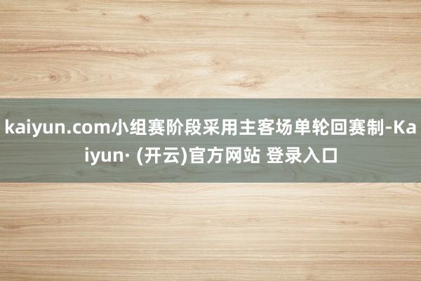 kaiyun.com小组赛阶段采用主客场单轮回赛制-Kaiyun· (开云)官方网站 登录入口