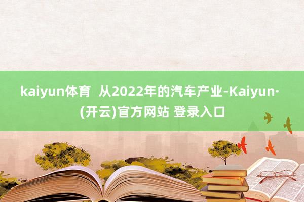 kaiyun体育  从2022年的汽车产业-Kaiyun· (开云)官方网站 登录入口