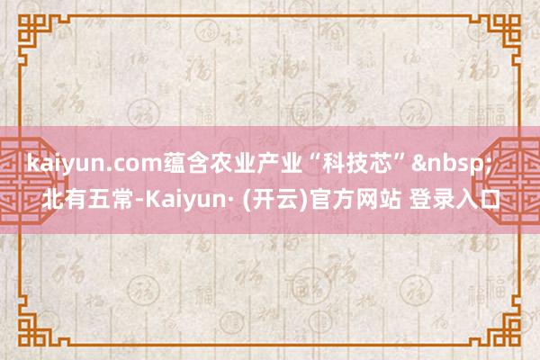 kaiyun.com蕴含农业产业“科技芯”&nbsp;   北有五常-Kaiyun· (开云)官方网站 登录入口